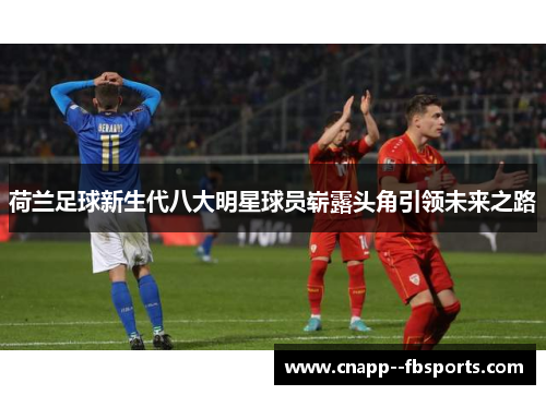 荷兰足球新生代八大明星球员崭露头角引领未来之路 荷兰足球新生代八大明星球员崭露头角引领未来之路