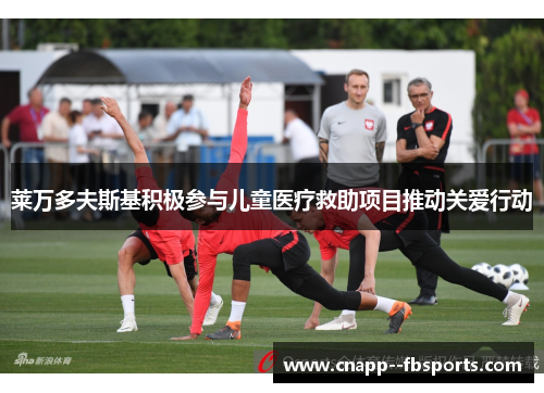 莱万多夫斯基积极参与儿童医疗救助项目推动关爱行动