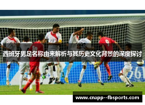 西班牙男足名称由来解析与其历史文化背景的深度探讨 西班牙男足名称由来解析与其历史文化背景的深度探讨