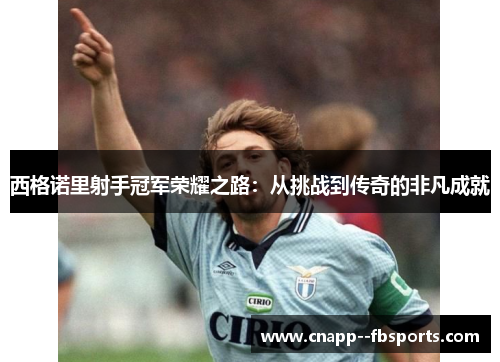 西格诺里射手冠军荣耀之路:从挑战到传奇的非凡成就 西格诺里射手冠军荣耀之路:从挑战到传奇的非凡成就