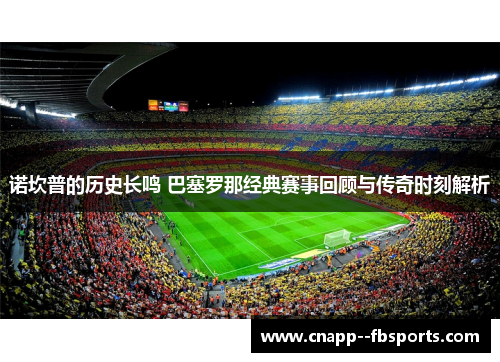 诺坎普的历史长鸣 巴塞罗那经典赛事回顾与传奇时刻解析