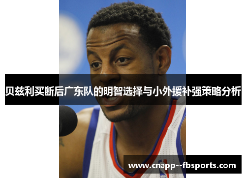 贝兹利买断后广东队的明智选择与小外援补强策略分析 贝兹利买断后广东队的明智选择与小外援补强策略分析