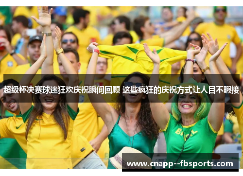 超级杯决赛球迷狂欢庆祝瞬间回顾 这些疯狂的庆祝方式让人目不暇接