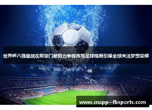 世界杯八强鏖战在即豪门新势力争锋改写足球格局引爆全球关注梦想荣耀