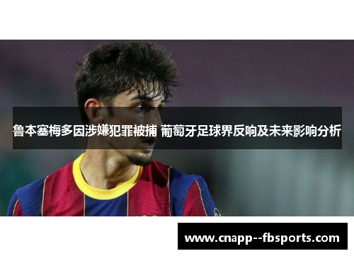 鲁本塞梅多因涉嫌犯罪被捕 葡萄牙足球界反响及未来影响分析
