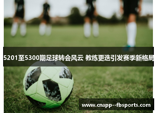 5201至5300期足球转会风云 教练更迭引发赛季新格局 5201至5300期足球转会风云 教练更迭引发赛季新格局