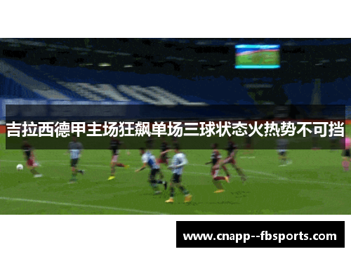 吉拉西德甲主场狂飙单场三球状态火热势不可挡 吉拉西德甲主场狂飙单场三球状态火热势不可挡