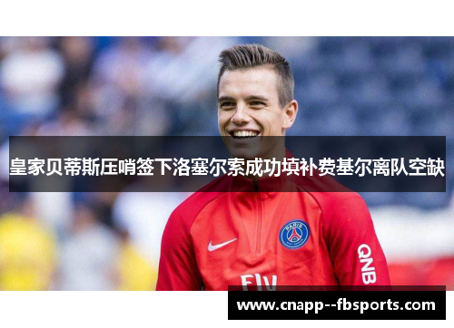 皇家贝蒂斯压哨签下洛塞尔索成功填补费基尔离队空缺 皇家贝蒂斯压哨签下洛塞尔索成功填补费基尔离队空缺