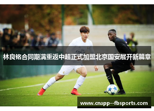 林良铭合同期满重返中超正式加盟北京国安展开新篇章 林良铭合同期满重返中超正式加盟北京国安展开新篇章