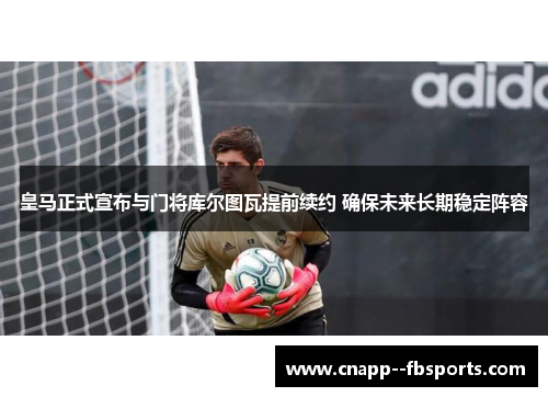 皇马正式宣布与门将库尔图瓦提前续约 确保未来长期稳定阵容 皇马正式宣布与门将库尔图瓦提前续约 确保未来长期稳定阵容
