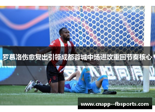罗慕洛伤愈复出引领成都蓉城中场进攻重回节奏核心 罗慕洛伤愈复出引领成都蓉城中场进攻重回节奏核心